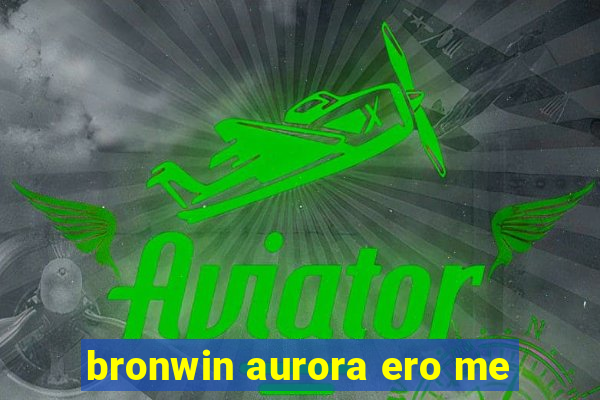 bronwin aurora ero me